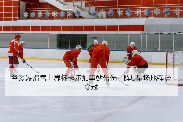 谷爱凌滑雪世界杯卡尔加里站带伤上阵U型场地强势夺冠